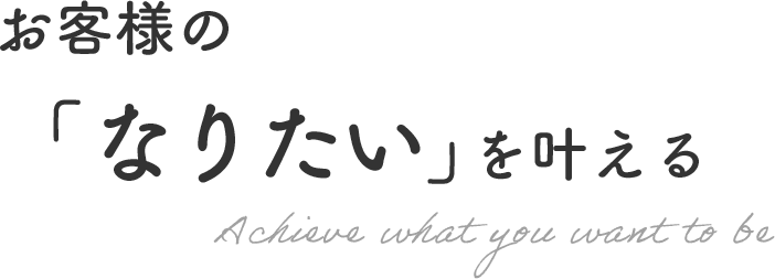 お客様の「なりたい」を叶える Achieve what you want to be